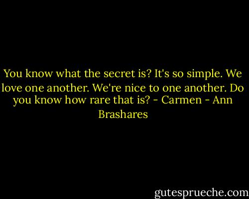 You know what the secret is? It's so simple. We love one another. We're nice to one another. Do you know how rare that is? - Carmen - Ann Brashares