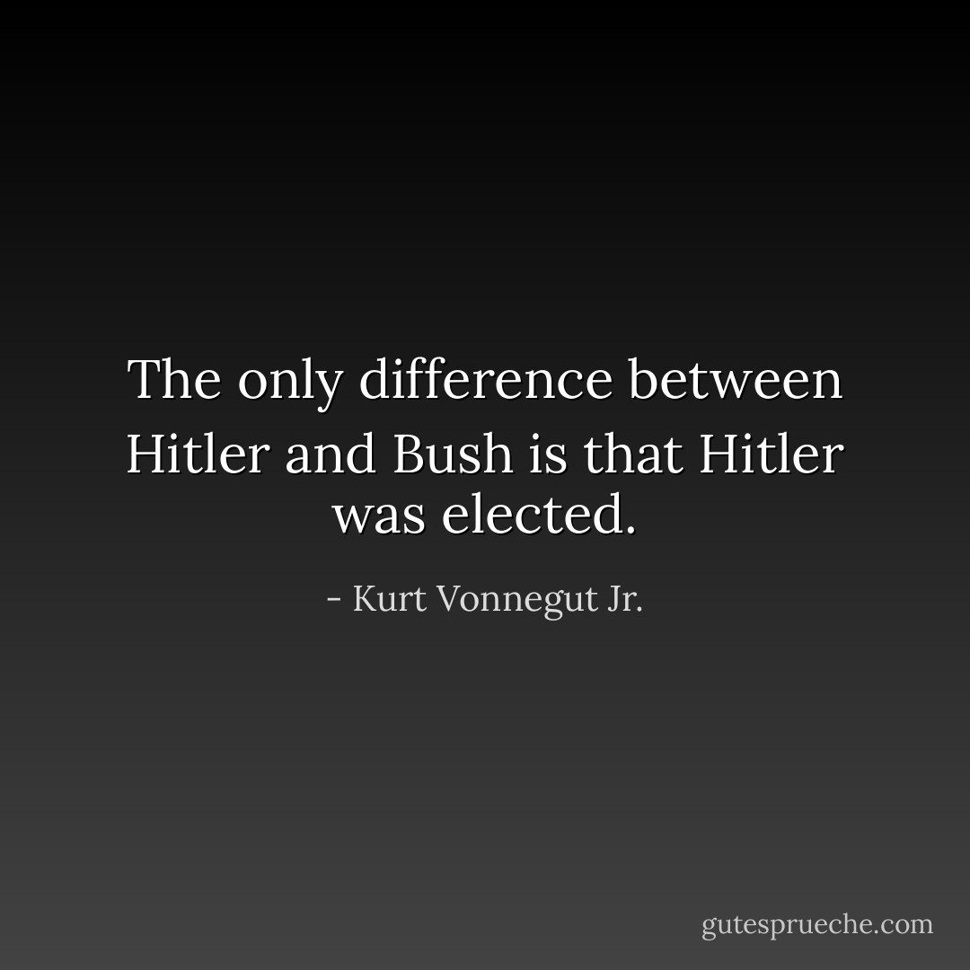 The only difference between <a href="https://www.goodreads.com/author/show/30691.Hitler" title="Hitler" rel="nofollow noopener">Hitler</a> and <a href="https://www.goodreads.com/author/show/13747.Bush" title="Bush" rel="nofollow noopener">Bush</a> is that Hitler was elected. - Kurt Vonnegut Jr.
