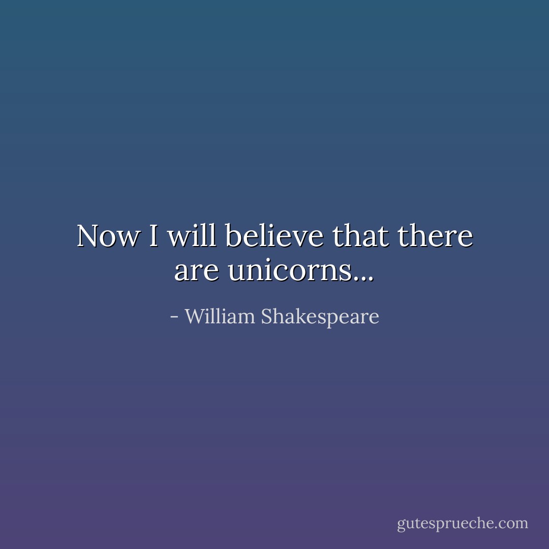 Now I will believe that there are unicorns... - William Shakespeare