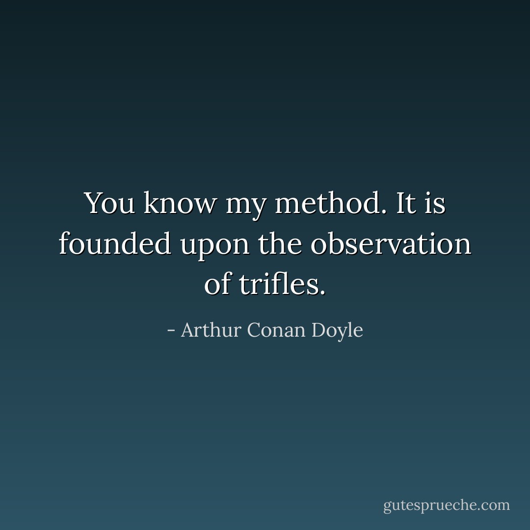 You know my method. It is founded upon the observation of trifles. - Arthur Conan Doyle