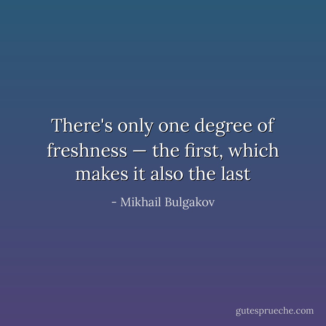 There's only one degree of freshness — the first, which makes it also the last - Mikhail Bulgakov