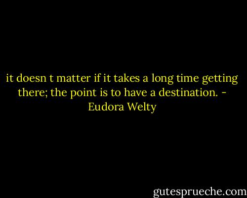 it doesn t matter if it takes a long time getting there; the point is to have a destination. - Eudora Welty