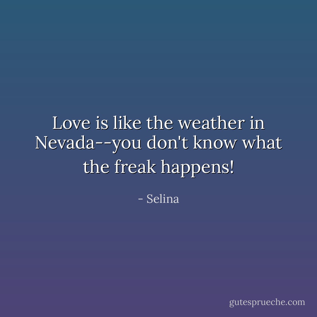 Love is like the weather in Nevada--you don't know what the freak happens! - Selina