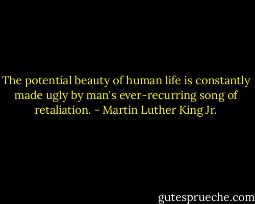 The potential beauty of human life is constantly made ugly by man's ever-recurring song of retaliation. - Martin Luther King Jr.
