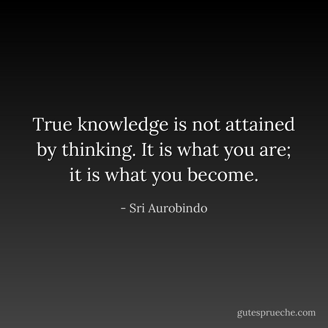 True knowledge is not attained by thinking. It is what you are; it is what you become. - Sri Aurobindo