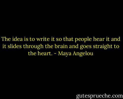 The idea is to write it so that people hear it and it slides through the brain and goes straight to the heart. - Maya Angelou