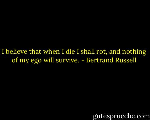 I believe that when I die I shall rot, and nothing of my ego will survive. - Bertrand Russell