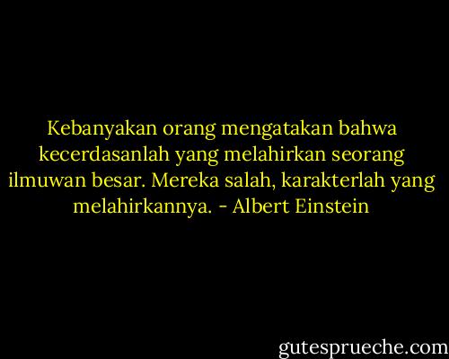 Kebanyakan orang mengatakan bahwa kecerdasanlah yang melahirkan seorang ilmuwan besar. Mereka salah, karakterlah yang melahirkannya. - Albert Einstein