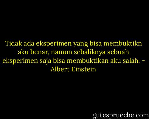 Tidak ada eksperimen yang bisa membuktikn aku benar, namun sebaliknya sebuah eksperimen saja bisa membuktikan aku salah. - Albert Einstein