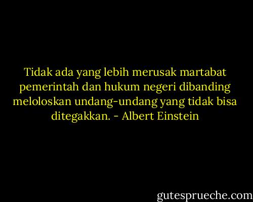 Tidak ada yang lebih merusak martabat pemerintah dan hukum negeri dibanding meloloskan undang-undang yang tidak bisa ditegakkan. - Albert Einstein