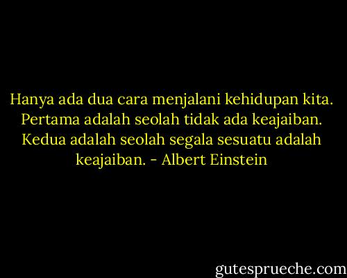 Hanya ada dua cara menjalani kehidupan kita.<br />Pertama adalah seolah tidak ada keajaiban.<br />Kedua adalah seolah segala sesuatu adalah keajaiban. - Albert Einstein