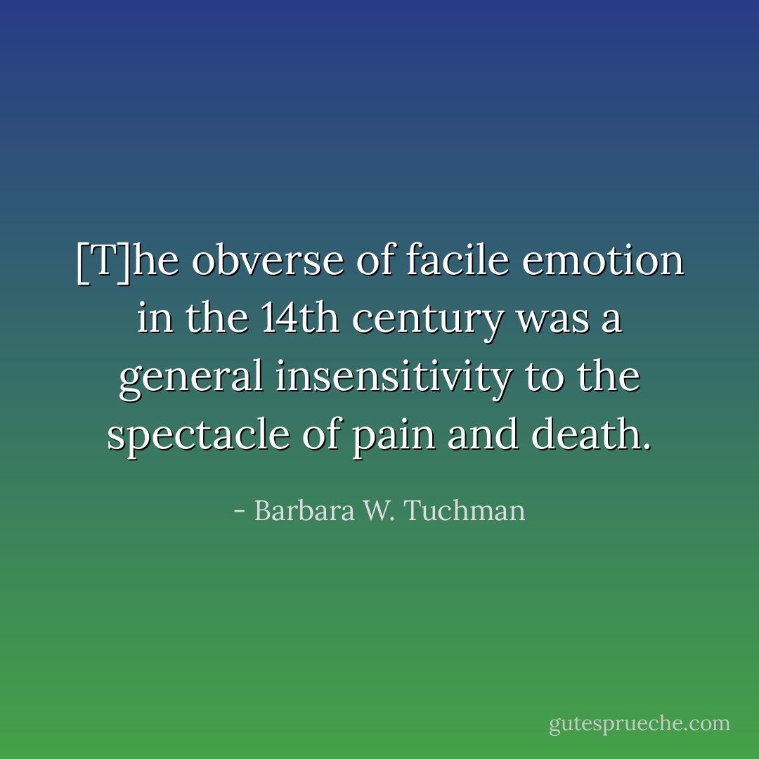 [T]he obverse of facile emotion in the 14th century was a general insensitivity to the spectacle of pain and death. - Barbara W. Tuchman