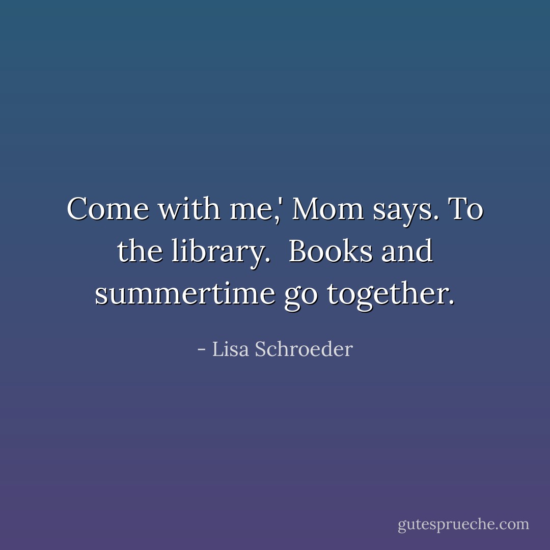 Come with me,' Mom says.<br />To the library. <br />Books and summertime<br />go together. - Lisa Schroeder