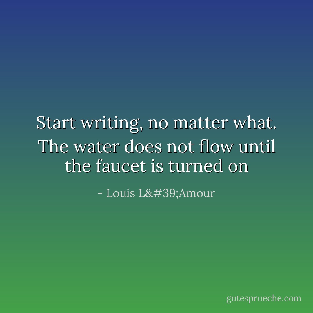 Start writing, no matter what. The water does not flow until the faucet is turned on - Louis L'Amour