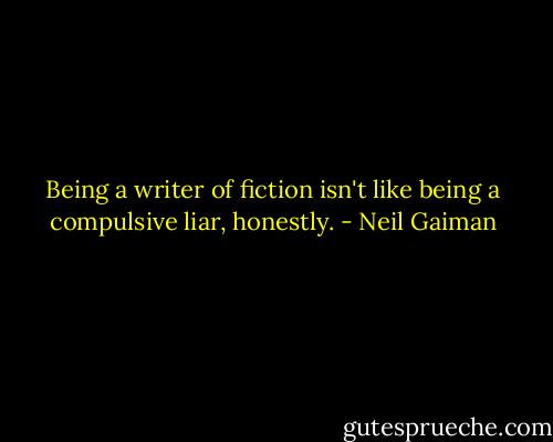 Being a writer of fiction isn't like being a compulsive liar, honestly. - Neil Gaiman