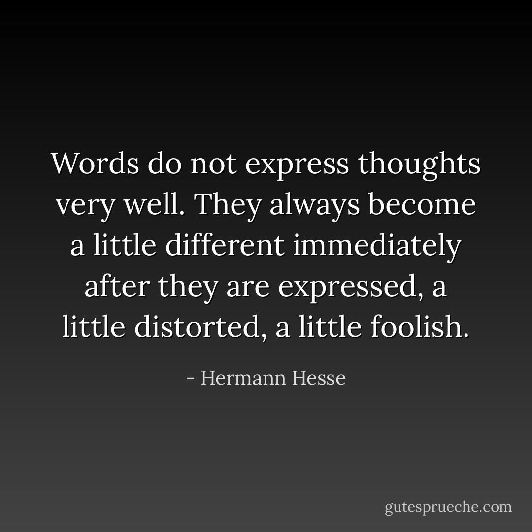 Words do not express thoughts very well. They always become a little different immediately after they are expressed, a little distorted, a little foolish. - Hermann Hesse