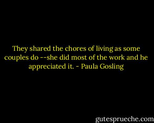 They shared the chores of living as some couples do --she did most of the work and he appreciated it. - Paula Gosling