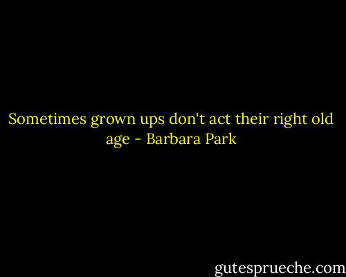 Sometimes grown ups don't act their right old age - Barbara Park