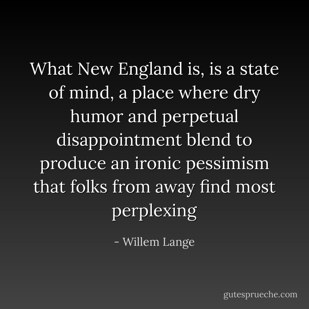 What New England is, is a state of mind, a place where dry humor and perpetual disappointment blend to produce an ironic pessimism that folks from away find most perplexing - Willem Lange