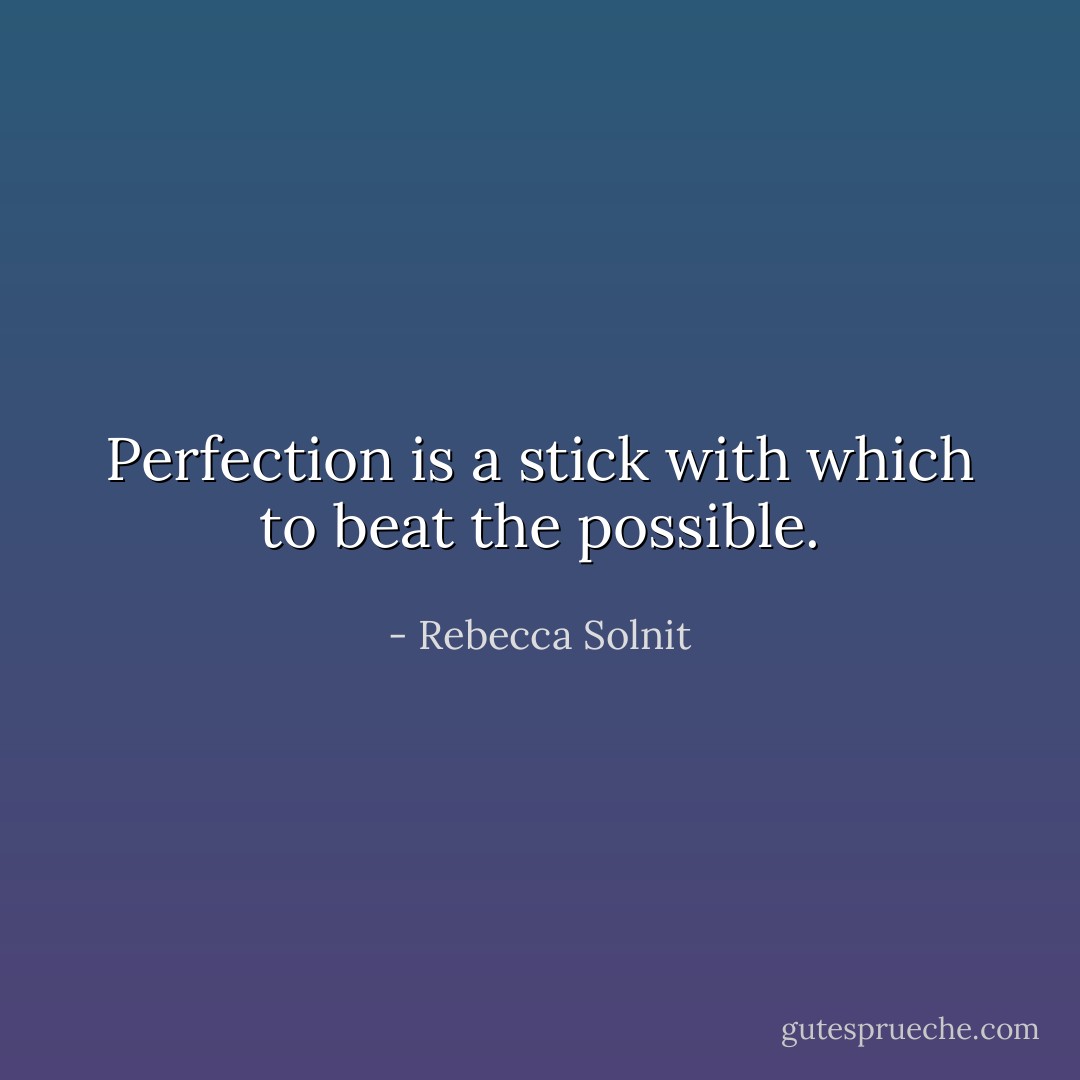Perfection is a stick with which to beat the possible. - Rebecca Solnit