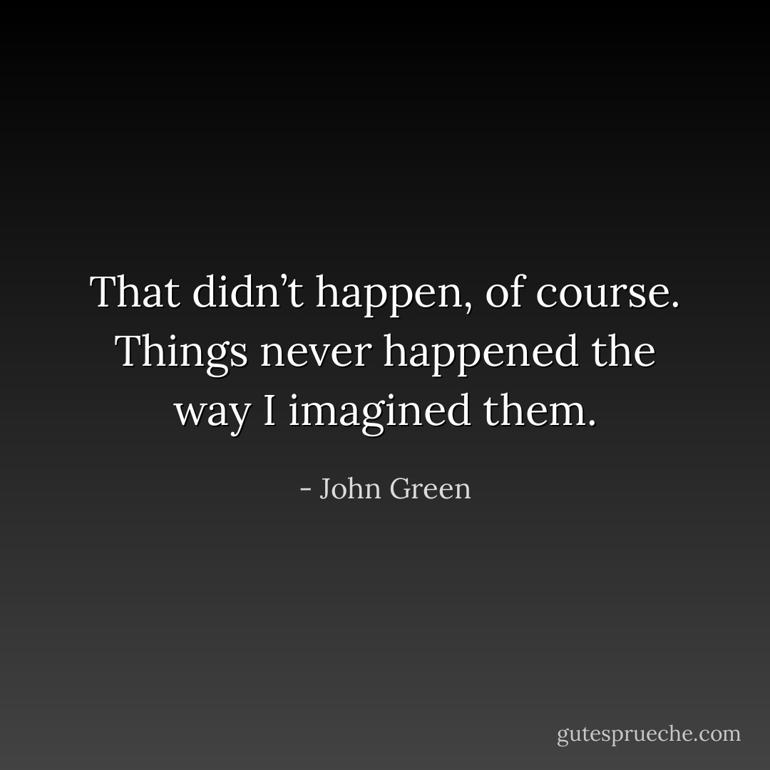 That didn’t happen, of course. Things never happened the way I imagined them. - John Green