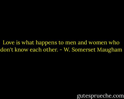 Love is what happens to men and women who don't know each other. - W. Somerset Maugham