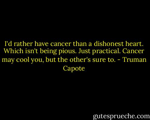 I'd rather have cancer than a dishonest heart. Which isn't being pious. Just practical. Cancer may cool you, but the other's sure to. - Truman Capote