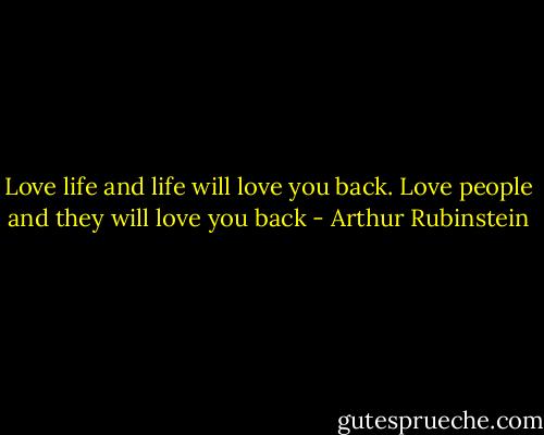 Love life and life will love you back. Love people and they will love you back - Arthur Rubinstein