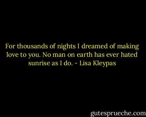 For thousands of nights I dreamed of making love to you. No man on earth has ever hated sunrise as I do. - Lisa Kleypas