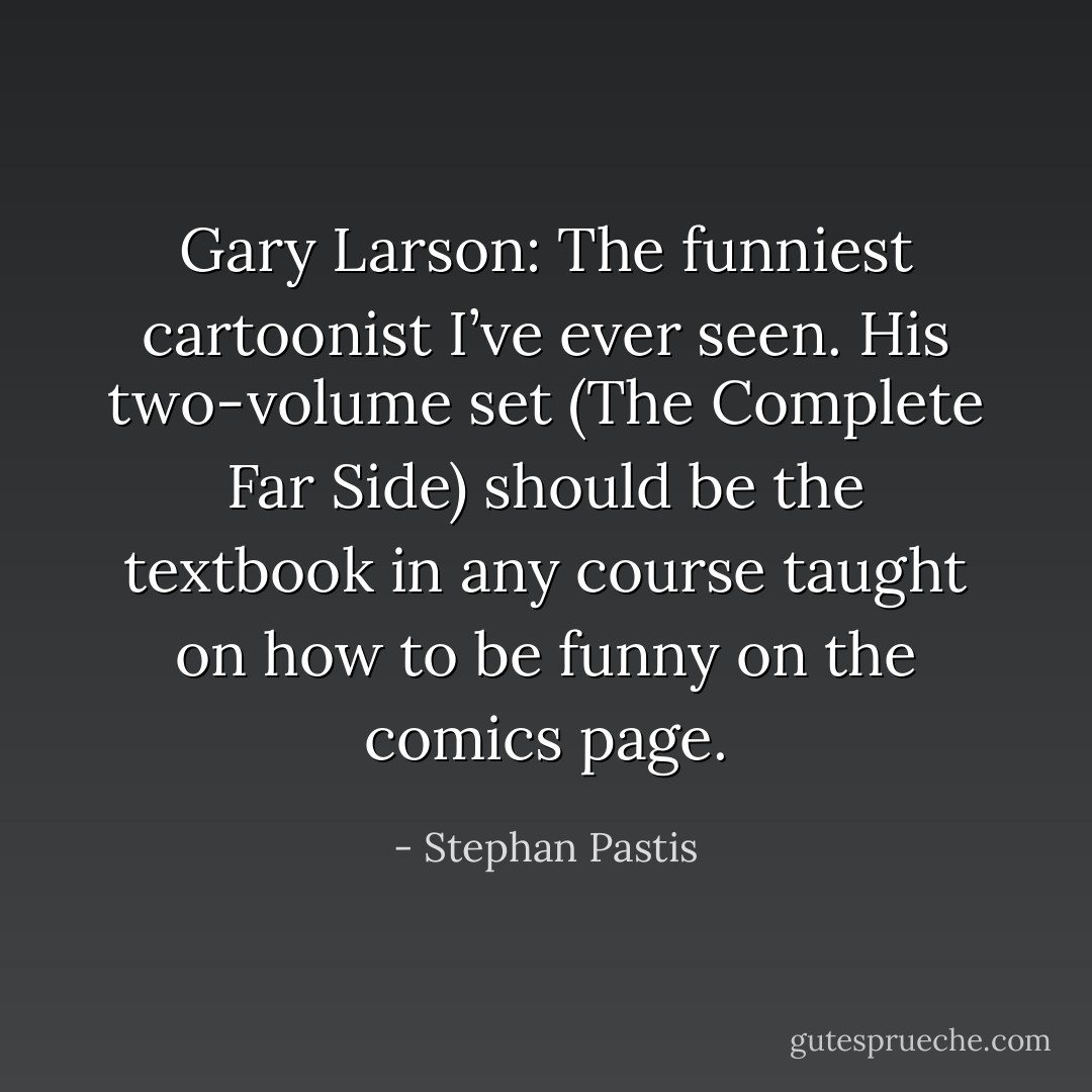 Gary Larson: The funniest cartoonist I’ve ever seen. His two-volume set (The Complete Far Side) should be the textbook in any course taught on how to be funny on the comics page. - Stephan Pastis