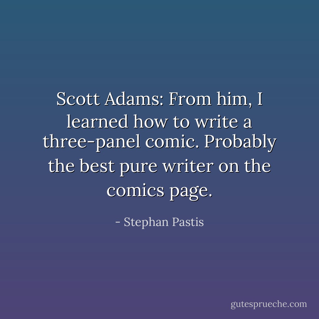 Scott Adams: From him, I learned how to write a three-panel comic. Probably the best pure writer on the comics page. - Stephan Pastis