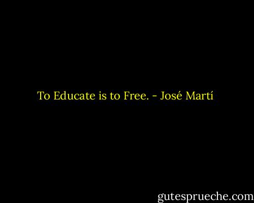 To Educate is to Free. - José Martí