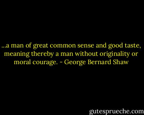 ...a man of great common sense and good taste, meaning thereby a man without originality or moral courage. - George Bernard Shaw