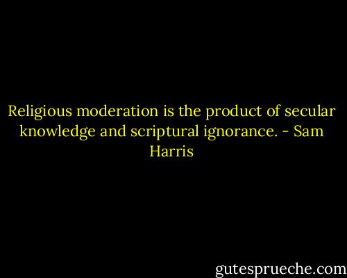 Religious moderation is the product of secular knowledge and scriptural ignorance. - Sam Harris