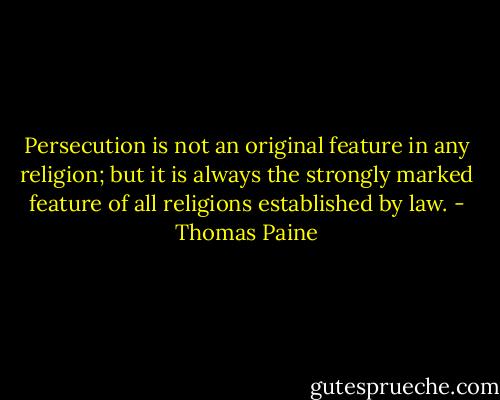 Persecution is not an original feature in any religion; but it is always the strongly marked feature of all religions established by law. - Thomas Paine