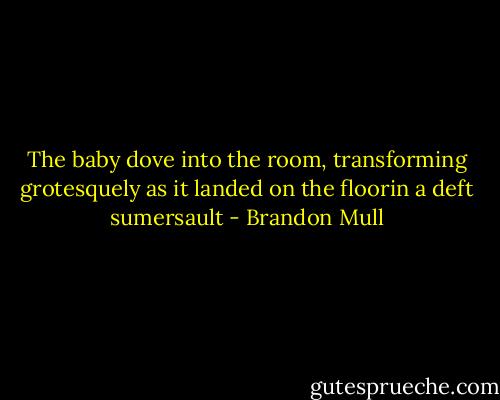 The baby dove into the room, transforming grotesquely as it landed on the floorin a deft sumersault - Brandon Mull