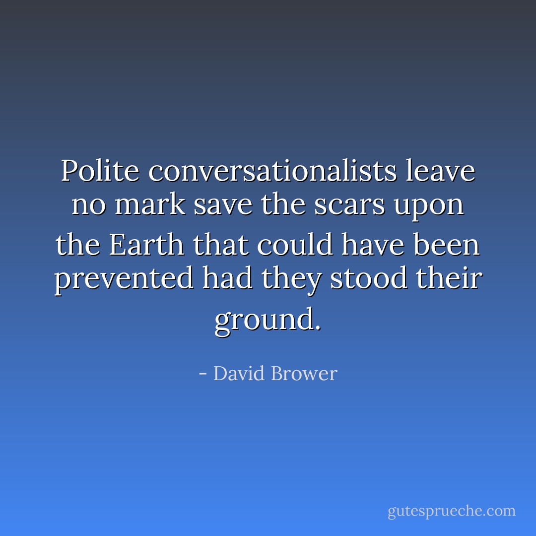 Polite conversationalists leave no mark save the scars upon the Earth that could have been prevented had they stood their ground. - David Brower