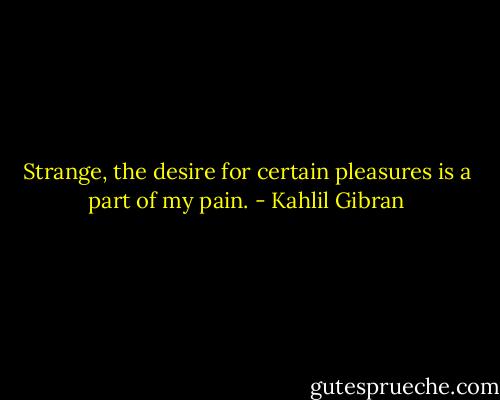 Strange, the desire for certain pleasures is a part of my pain. - Kahlil Gibran
