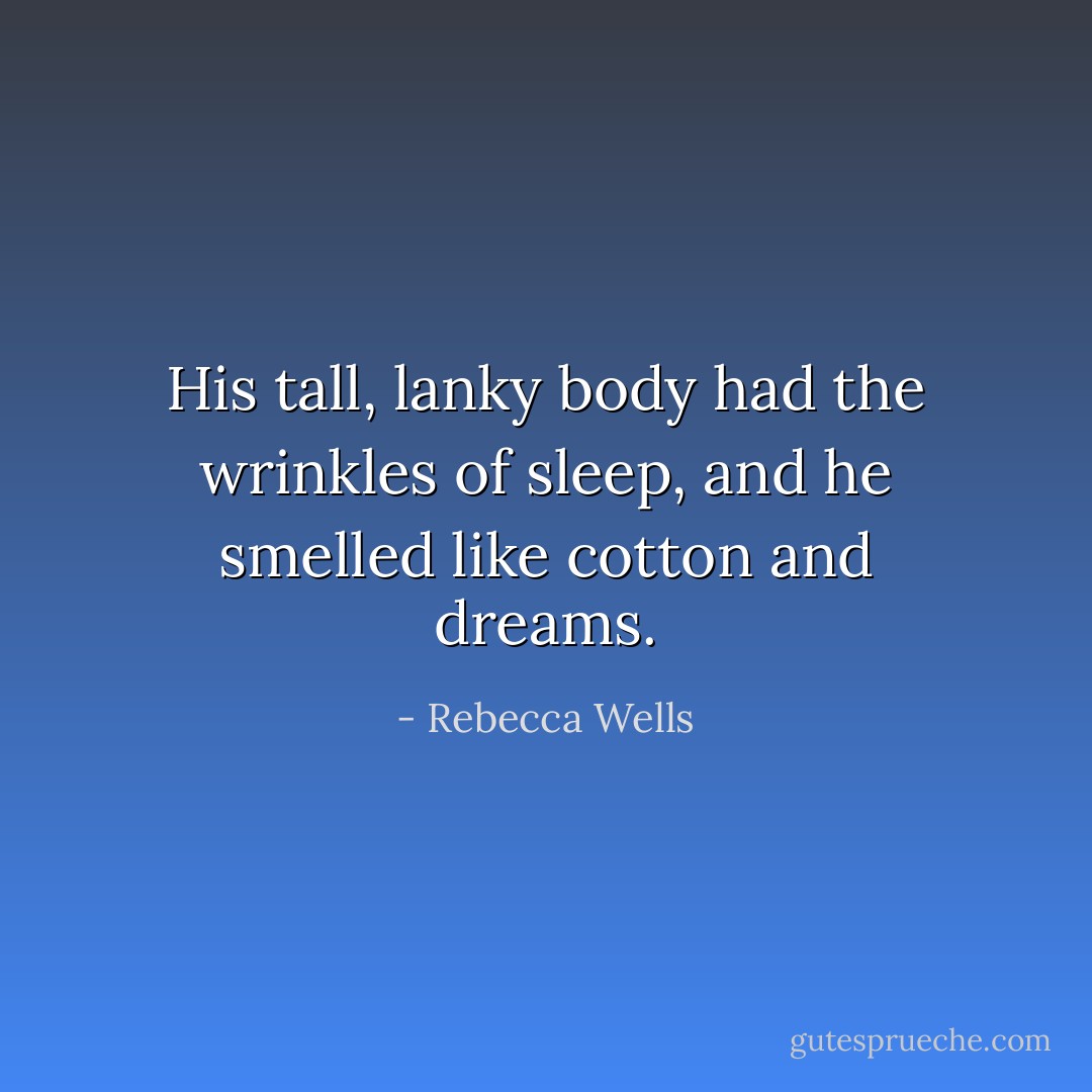 His tall, lanky body had the wrinkles of sleep, and he smelled like cotton and dreams. - Rebecca Wells