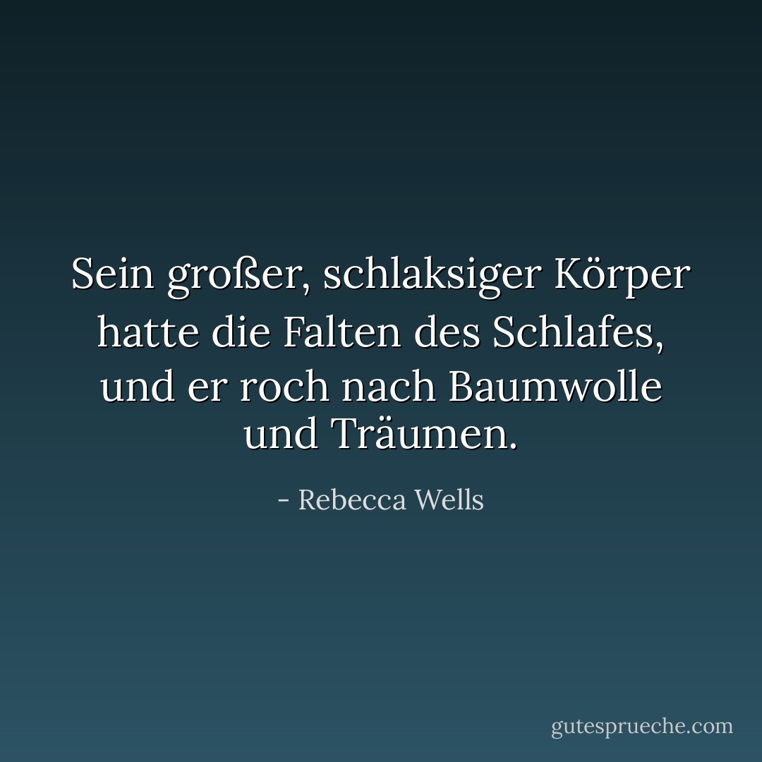Sein großer, schlaksiger Körper hatte die Falten des Schlafes, und er roch nach Baumwolle und Träumen. - Rebecca Wells<