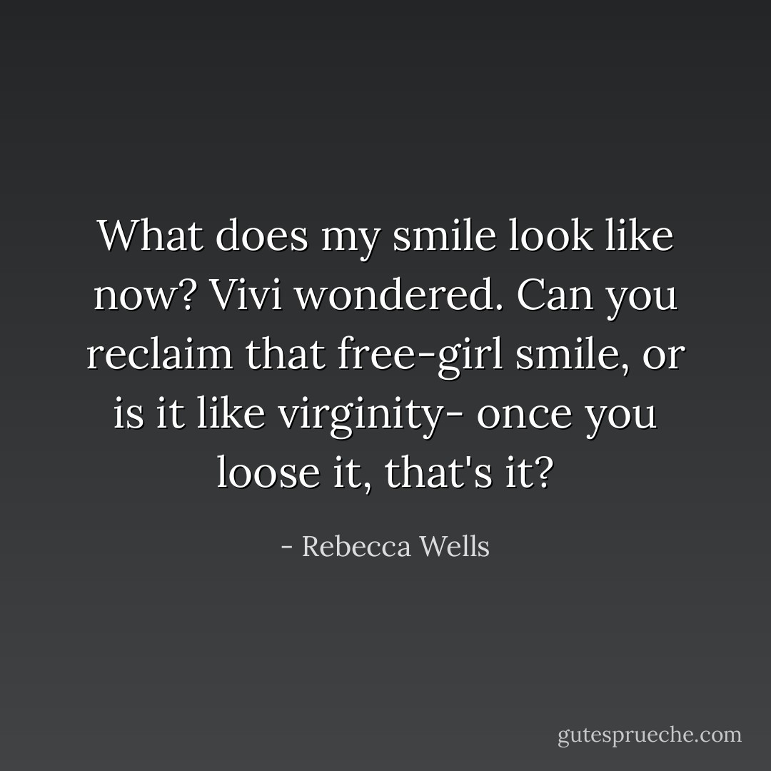 What does my smile look like now? Vivi wondered. Can you reclaim that free-girl smile, or is it like virginity- once you loose it, that's it? - Rebecca Wells