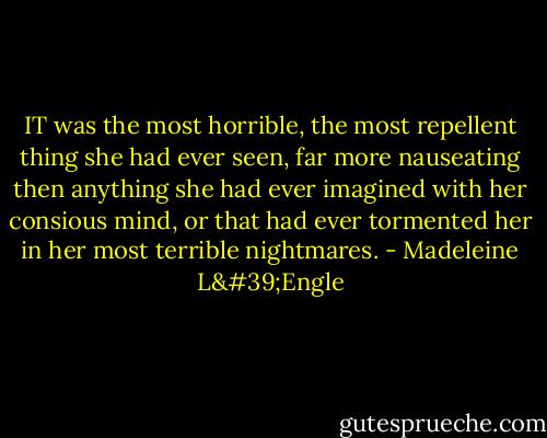 IT was the most horrible, the most repellent thing she had ever seen, far more nauseating then anything she had ever imagined with her consious mind, or that had ever tormented her in her most terrible nightmares. - Madeleine L'Engle