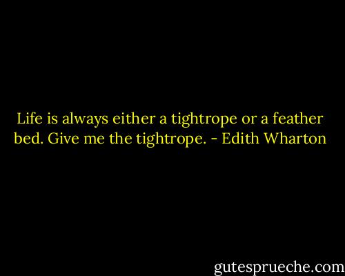 Life is always either a tightrope or a feather bed. Give me the tightrope. - Edith Wharton