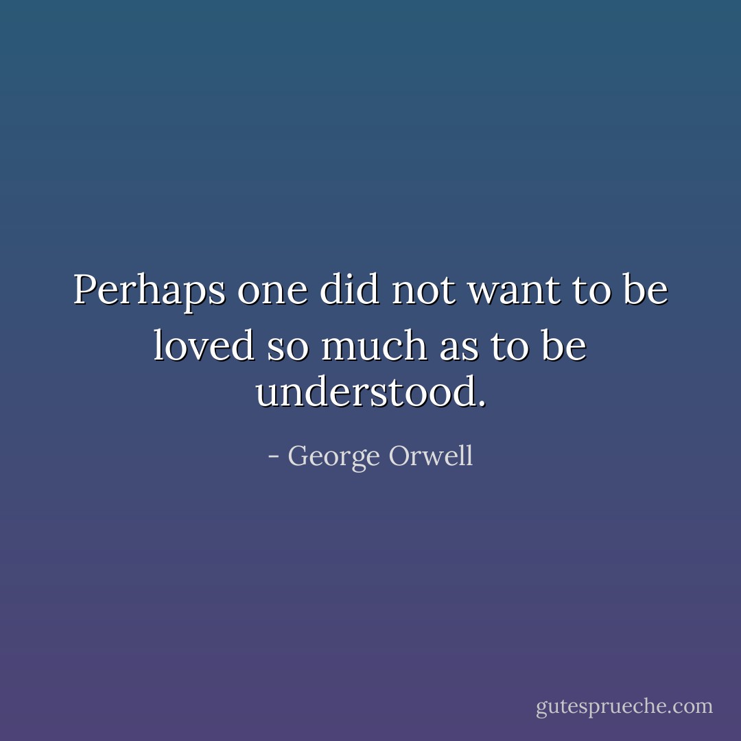 Perhaps one did not want to be loved so much as to be understood. - George Orwell