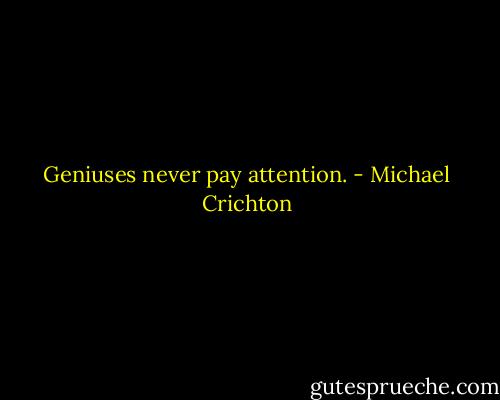 Geniuses never pay attention. - Michael Crichton