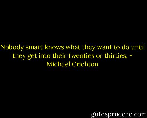 Nobody smart knows what they want to do until they get into their twenties or thirties. - Michael Crichton