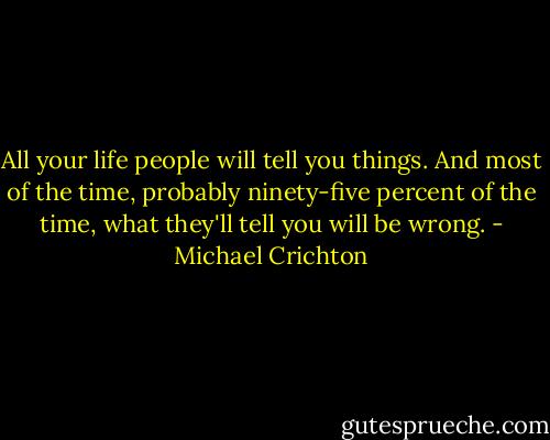 All your life people will tell you things. And most of the time, probably ninety-five percent of the time, what they'll tell you will be wrong. - Michael Crichton