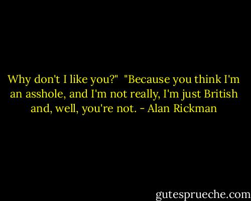 Why don't I like you?"<br /><br />"Because you think I'm an asshole, and I'm not really, I'm just British and, well, you're not. - Alan Rickman
