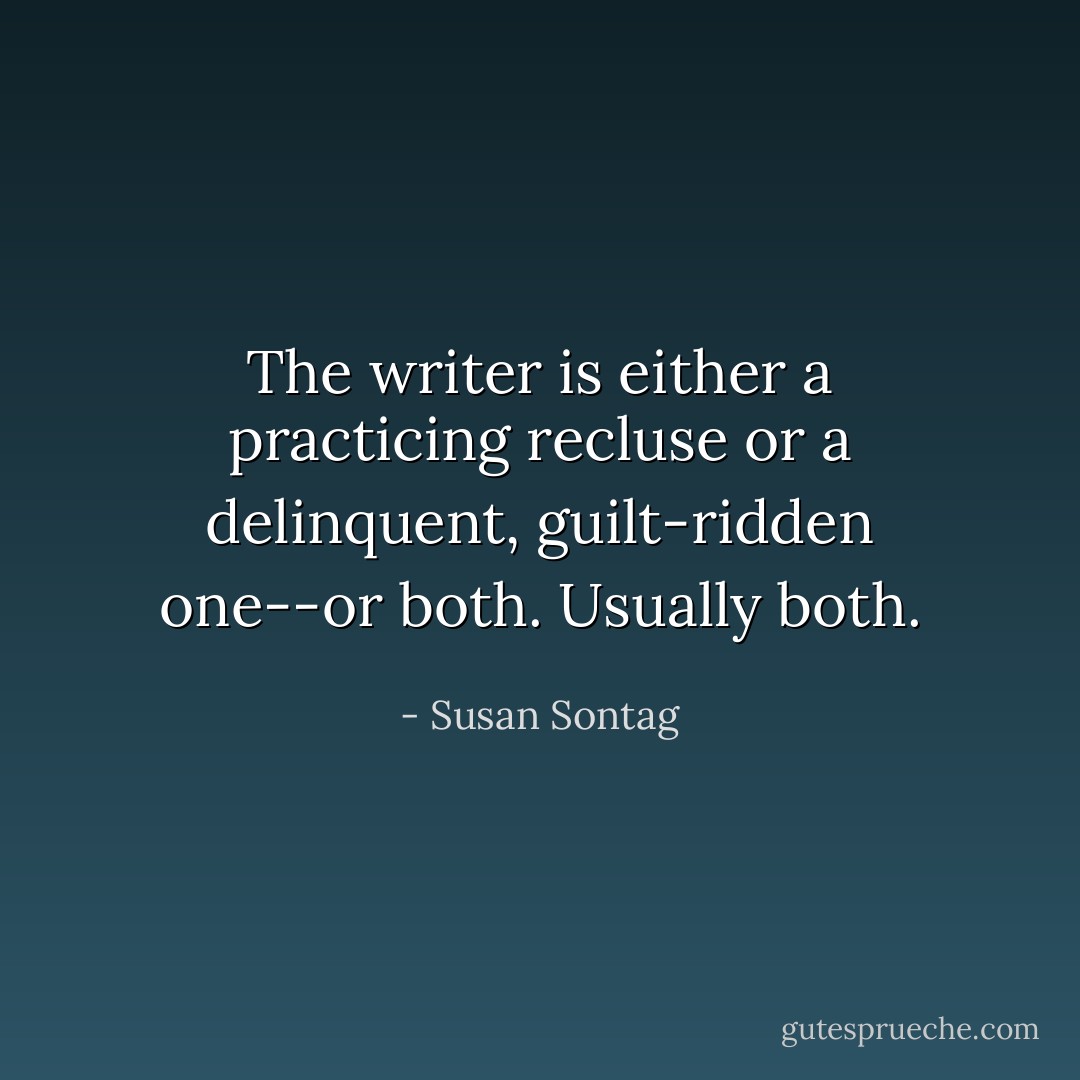 The writer is either a practicing recluse or a delinquent, guilt-ridden one--or both. Usually both. - Susan Sontag