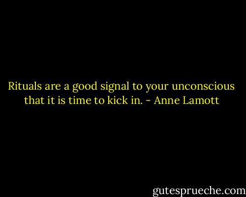 Rituals are a good signal to your unconscious that it is time to kick in. - Anne Lamott